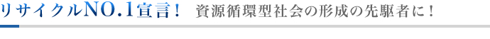 リサイクルNO.1宣言！ 　資源循環型社会の形成の先駆者に！